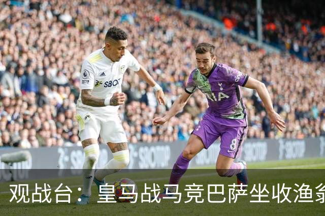 观战台：皇马战马竞巴萨坐收渔翁之利 阿森纳冲八连胜